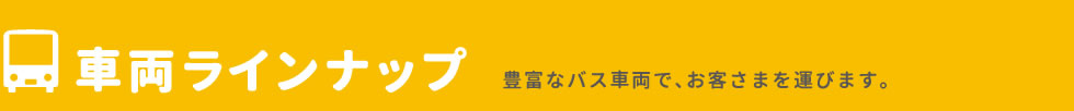 車両ラインナップ 豊富なバス車両で、お客さまを運びます。
